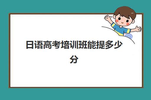 日语高考培训班能提多少分(学校高考日语班一般多少钱)