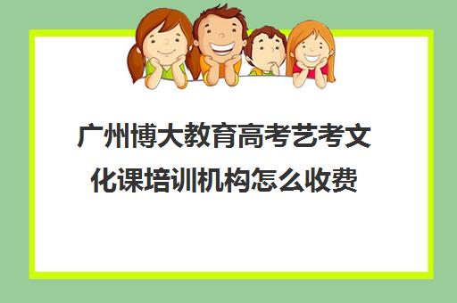 广州博大教育高考艺考文化课培训机构怎么收费(艺考生文化课分数线)