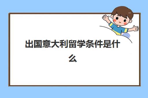 出国意大利留学条件是什么(意大利适合留学吗)