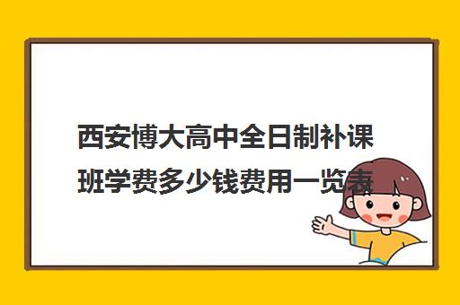 西安博大高中全日制补课班学费多少钱费用一览表(西安高三补课机构哪里好)