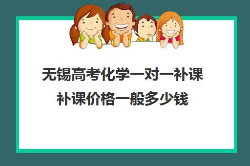 无锡高考化学一对一补课补课价格一般多少钱(无锡哪里补课比较好初中)