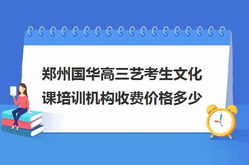 郑州国华高三艺考生文化课培训机构收费价格多少钱(艺考生文化课分数线)