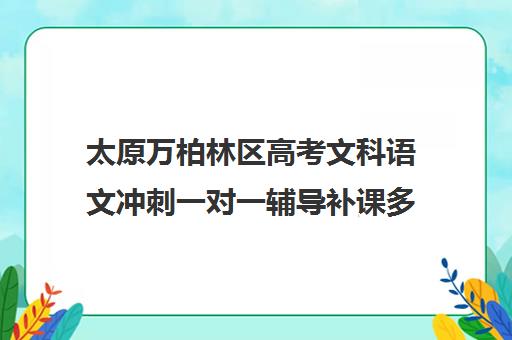 太原万柏林区高考文科语文冲刺一对一辅导补课多少钱一小时(大同高三补课机构哪家好)