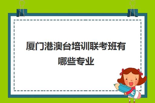 厦门港澳台培训联考班有哪些专业(港澳台联考取消啦)