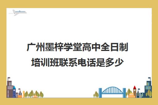 广州墨梓学堂高中全日制培训班联系电话是多少(艺考培训班)