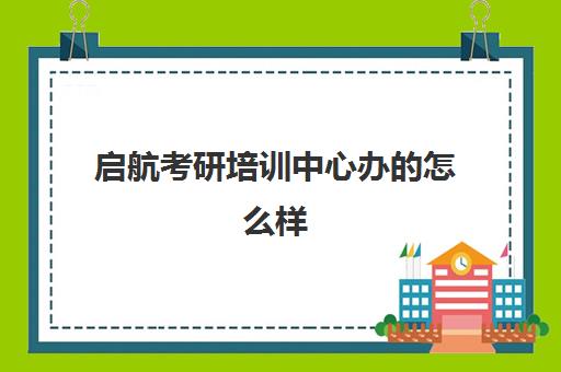 启航考研培训中心办的怎么样(考研哪个机构培训的好)