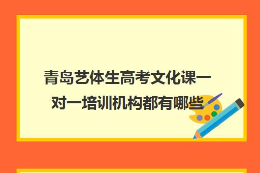 青岛艺体生高考文化课一对一培训机构都有哪些(青岛艺考培训学校哪个好)