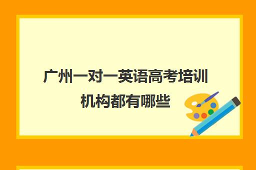 广州一对一英语高考培训机构都有哪些(英语培训哪个机构好)