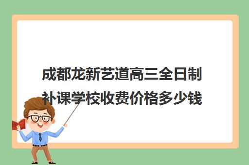 成都龙新艺道高三全日制补课学校收费价格多少钱(成都高三全日制封闭式集训)