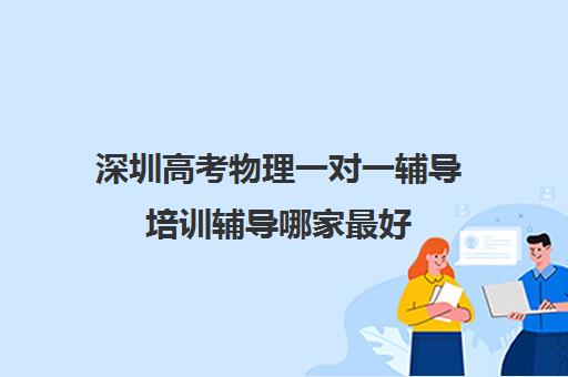 深圳高考物理一对一辅导培训辅导哪家最好(深圳高中补课一对一价格)