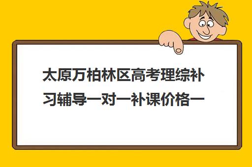 太原万柏林区高考理综补习辅导一对一补课价格一般多少钱