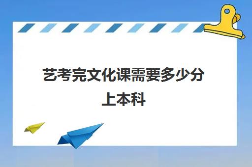 艺考完文化课需要多少分上本科(艺考难还是高考难)