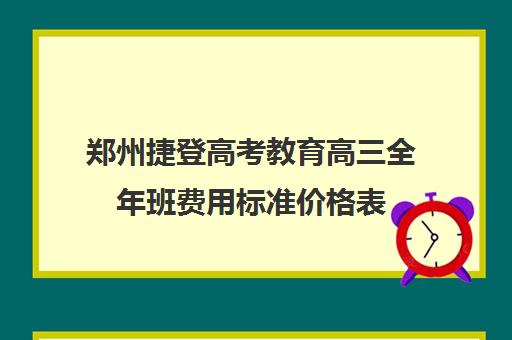 郑州捷登高考教育高三全年班费用标准价格表(郑州高考冲刺班哪个学校最好)