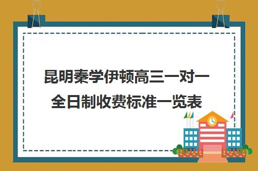 昆明秦学伊顿高三一对一全日制收费标准一览表(昆明一对一辅导价格表)