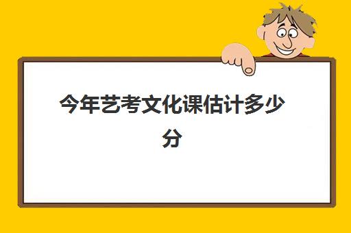 今年艺考文化课估计多少分(艺考文化课要多少分才能上本科)