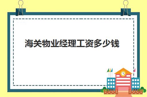 海关物业经理工资多少钱(为啥物业经理工资不高)