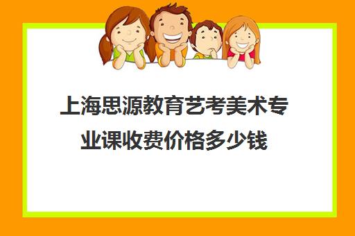 上海思源教育艺考美术专业课收费价格多少钱（艺考多少分能上一本）