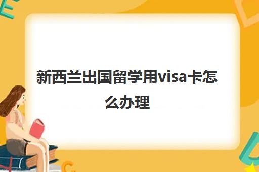 新西兰出国留学用visa卡怎么办理(如何办新西兰银行卡)