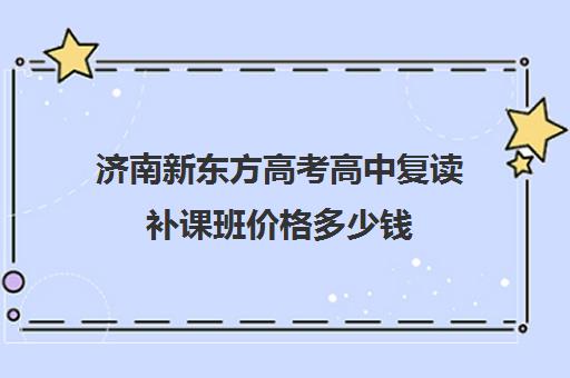 济南新东方高考高中复读补课班价格多少钱(济南高中复读收费标准)