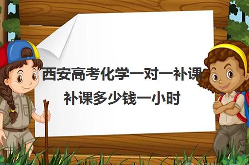 西安高考化学一对一补课补课多少钱一小时(西安高三一对一哪里补的好)