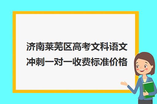 济南莱芜区高考文科语文冲刺一对一收费标准价格一览(济南高考300分左右能上什么)