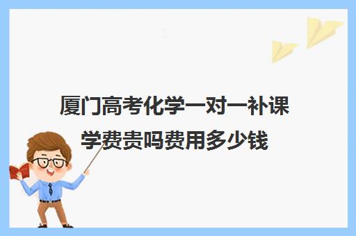 厦门高考化学一对一补课学费贵吗费用多少钱(初中补课一对一收费标准)