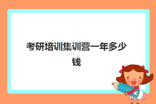 考研培训集训营一年多少钱(考研暑期集训营一般多少钱)