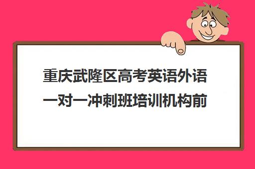 重庆武隆区高考英语外语一对一冲刺班培训机构前十排名(重庆高中一对一辅导收费标准)