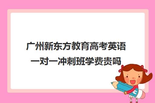 广州新东方教育高考英语一对一冲刺班学费贵吗(济南新东方高三冲刺班收费价格表)