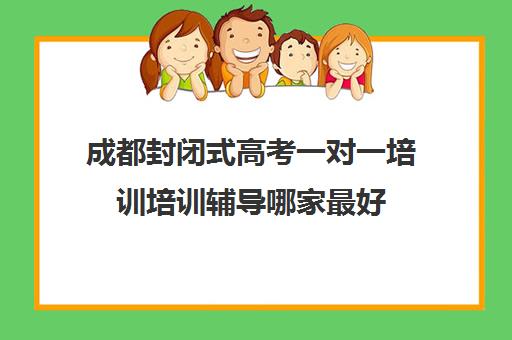 成都封闭式高考一对一培训培训辅导哪家最好(成都家教一对一200贵吗)