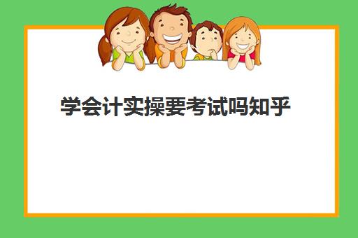 学会计实操要考试吗知乎(自学会计该怎么入手难度大吗)