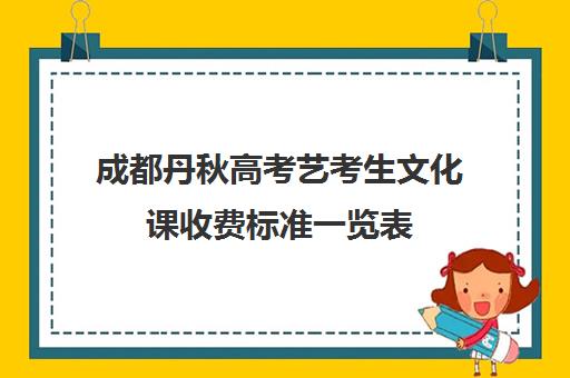 成都丹秋高考艺考生文化课收费标准一览表(成都十大艺考培训学校)