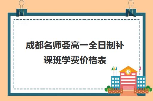 成都名师荟高一全日制补课班学费价格表(成都一对一补课费用)