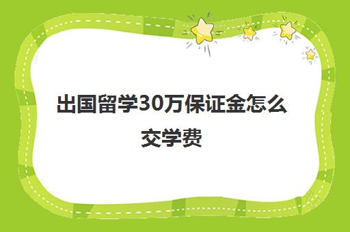 出国留学30万保证金怎么交学费(出国需要交保证金吗)