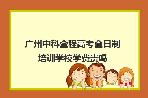 广州中科全程高考全日制培训学校学费贵吗(广州高考培训机构排名榜)