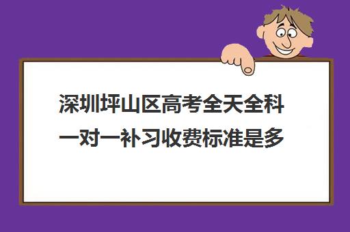 深圳坪山区高考全天全科一对一补习收费标准是多少补课多少钱一小时