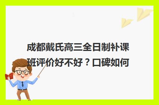 成都戴氏高三全日制补课班评价好不好？口碑如何？(高三补课全日制有用吗)