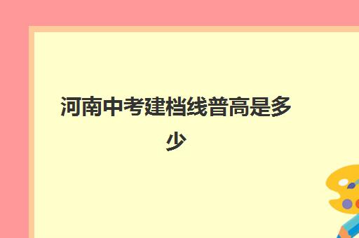 河南中考建档线普高是多少(2024河南中招建档线)