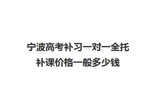 宁波高考补习一对一全托补课价格一般多少钱