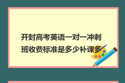 开封高考英语一对一冲刺班收费标准是多少补课多少钱一小时(高三英语一对一补课有用吗