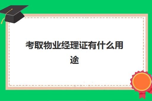 考取物业经理证有什么用途(怎么报考物业经理证)