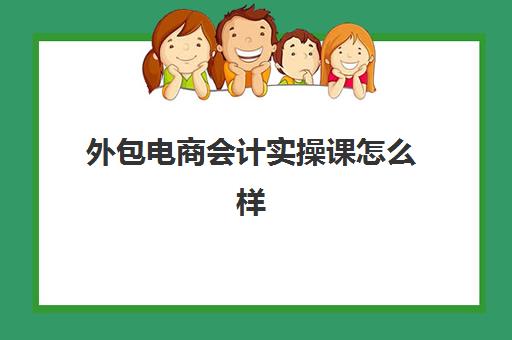 外包电商会计实操课怎么样(电商会计做账流程)