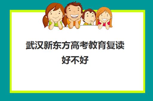 武汉新东方高考教育复读好不好(新东方高考复读班价格)