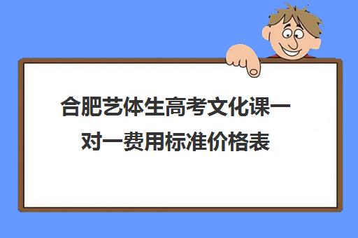 合肥艺体生高考文化课一对一费用标准价格表(合肥艺术文化课高考哪个学校最好)