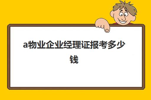 a物业企业经理证报考多少钱(物业项目经理证好考吗)