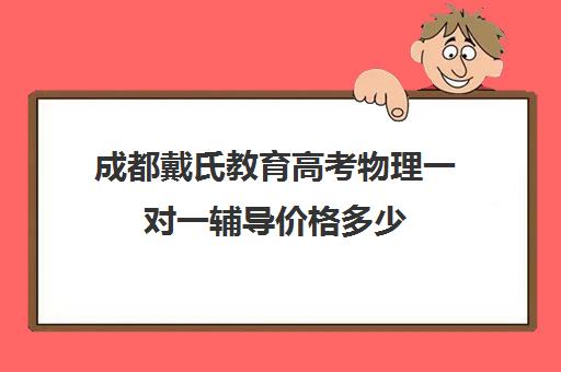 成都戴氏教育高考物理一对一辅导价格多少