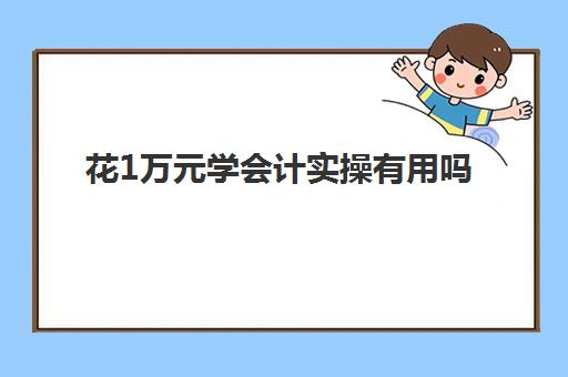 花1万元学会计实操有用吗(0基础学会计从哪开始)