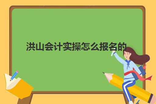 洪山会计实操怎么报名的(管理会计报名时间)