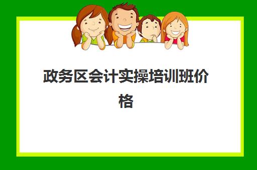 政务区会计实操培训班价格(会计有专门的培训班吗)