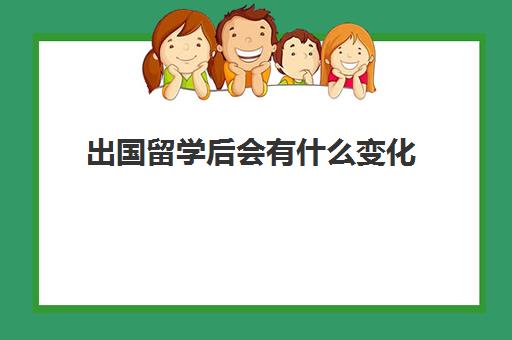 出国留学后会有什么变化(去国外留学回来人变了)